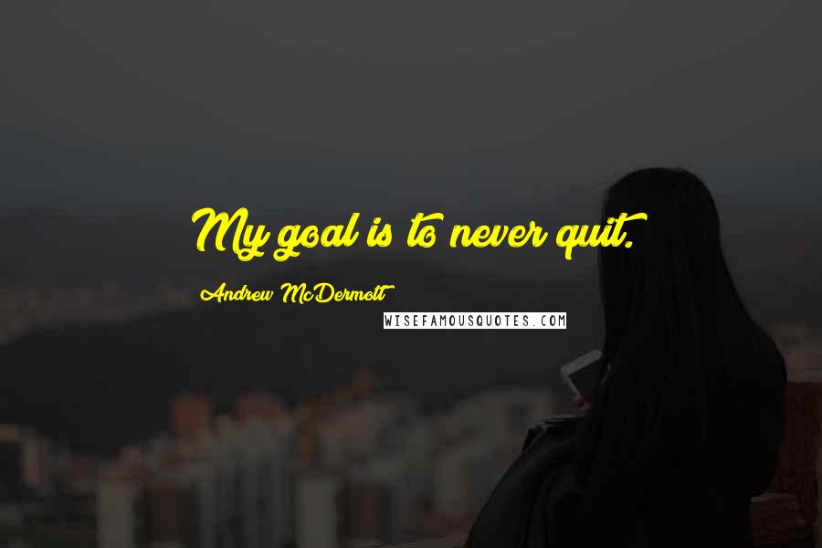 Andrew McDermott Quotes: My goal is to never quit.