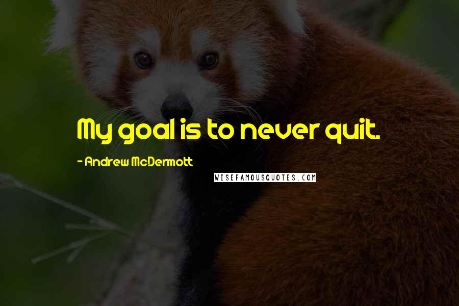 Andrew McDermott Quotes: My goal is to never quit.
