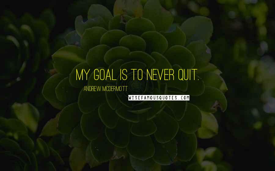 Andrew McDermott Quotes: My goal is to never quit.