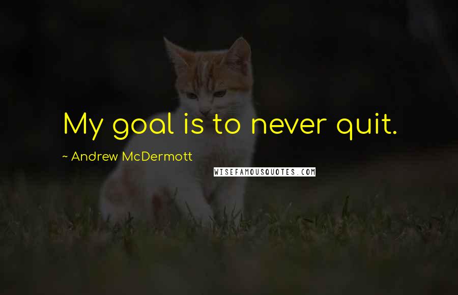 Andrew McDermott Quotes: My goal is to never quit.