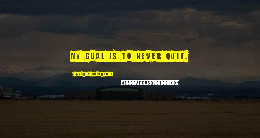 Andrew McDermott Quotes: My goal is to never quit.