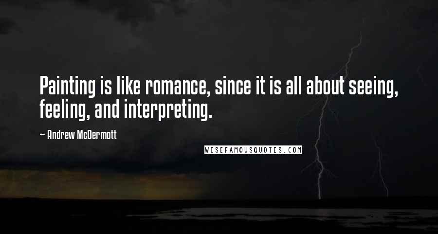 Andrew McDermott Quotes: Painting is like romance, since it is all about seeing, feeling, and interpreting.