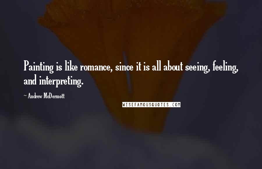 Andrew McDermott Quotes: Painting is like romance, since it is all about seeing, feeling, and interpreting.