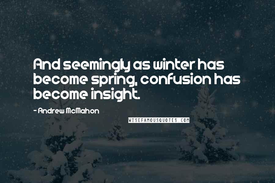 Andrew McMahon Quotes: And seemingly as winter has become spring, confusion has become insight.