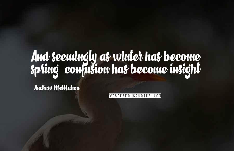 Andrew McMahon Quotes: And seemingly as winter has become spring, confusion has become insight.