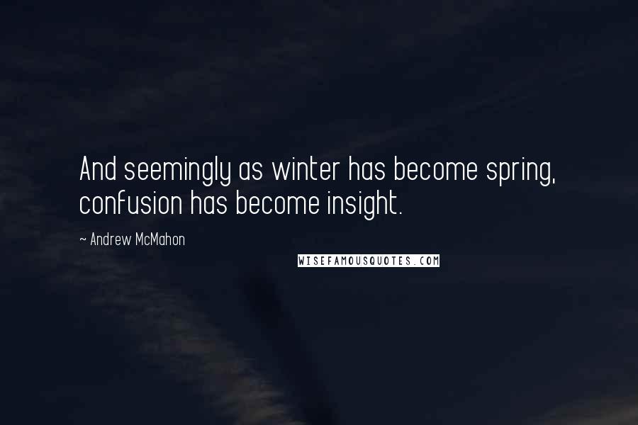 Andrew McMahon Quotes: And seemingly as winter has become spring, confusion has become insight.
