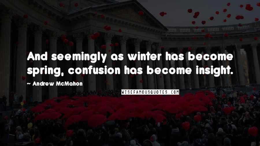 Andrew McMahon Quotes: And seemingly as winter has become spring, confusion has become insight.