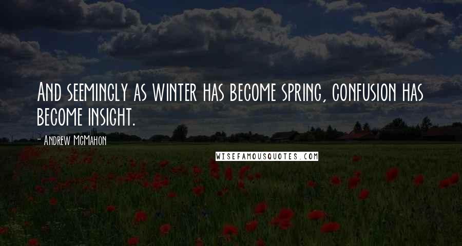 Andrew McMahon Quotes: And seemingly as winter has become spring, confusion has become insight.