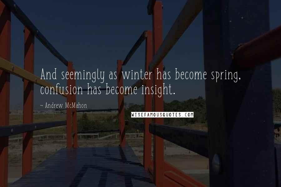 Andrew McMahon Quotes: And seemingly as winter has become spring, confusion has become insight.