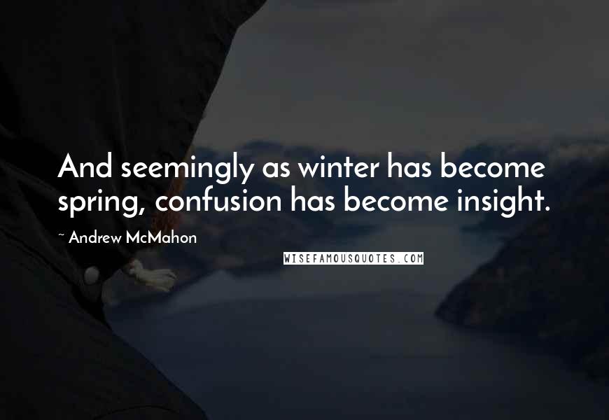 Andrew McMahon Quotes: And seemingly as winter has become spring, confusion has become insight.