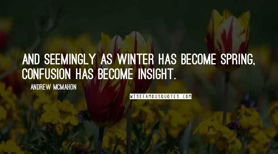 Andrew McMahon Quotes: And seemingly as winter has become spring, confusion has become insight.