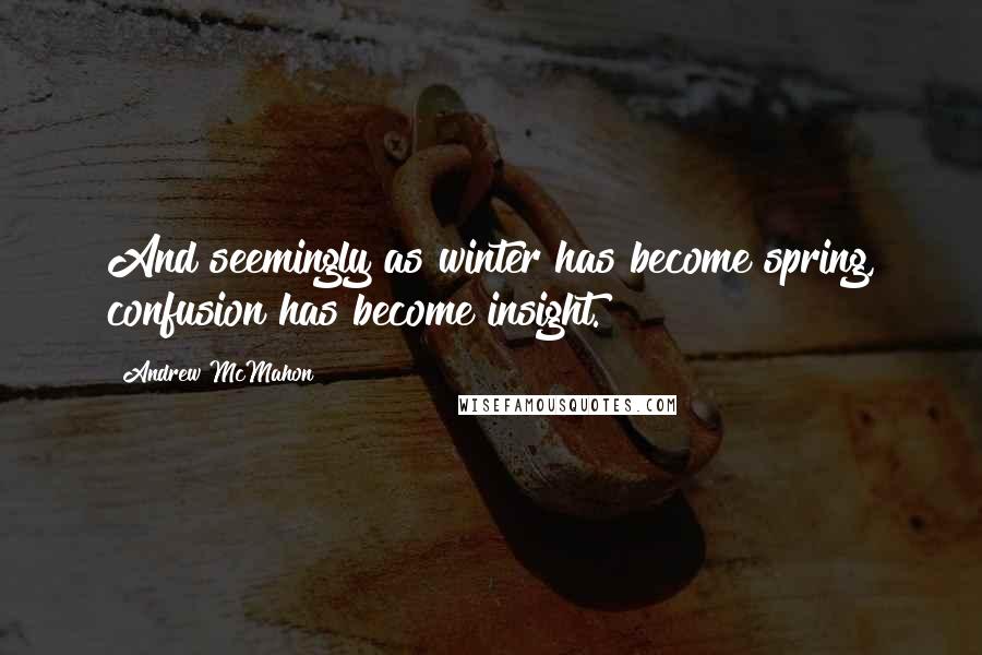 Andrew McMahon Quotes: And seemingly as winter has become spring, confusion has become insight.