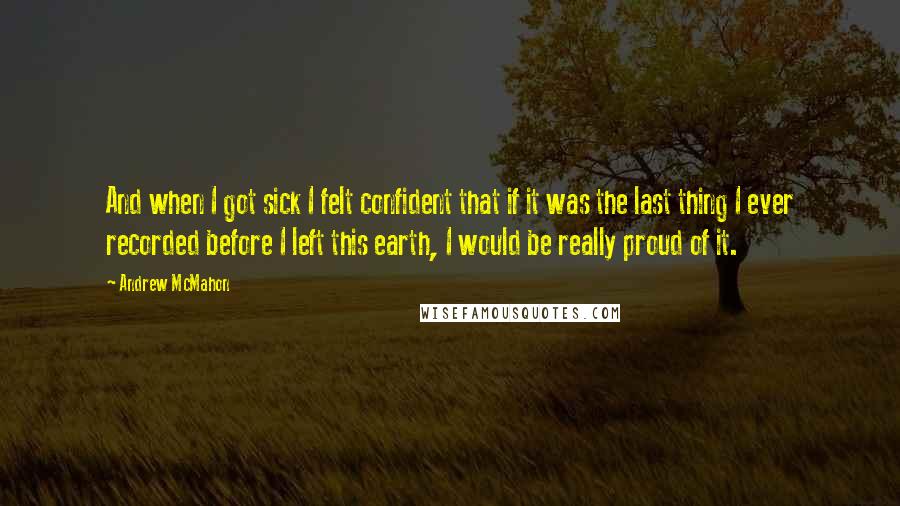 Andrew McMahon Quotes: And when I got sick I felt confident that if it was the last thing I ever recorded before I left this earth, I would be really proud of it.