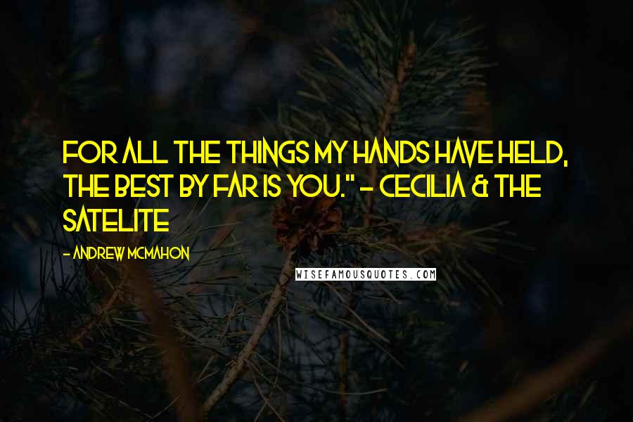 Andrew McMahon Quotes: For all the things my hands have held, the best by far is you." - Cecilia & The Satelite