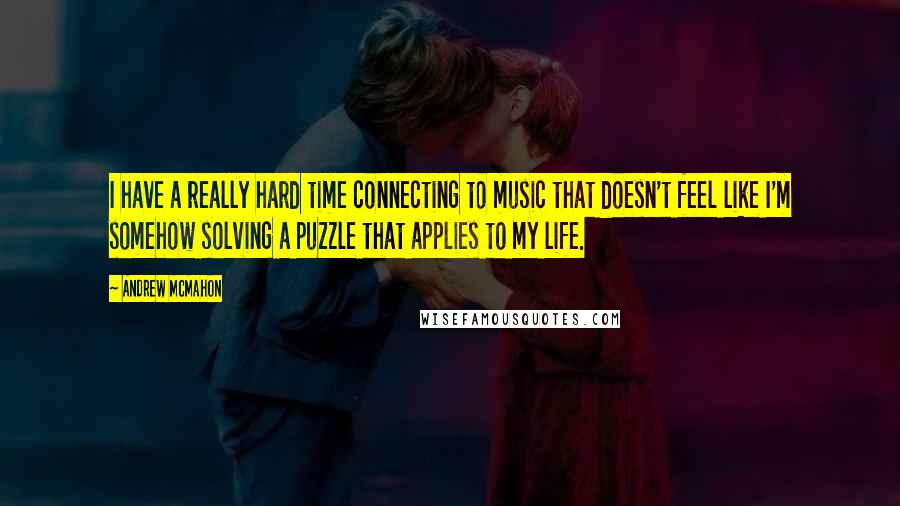 Andrew McMahon Quotes: I have a really hard time connecting to music that doesn't feel like I'm somehow solving a puzzle that applies to my life.