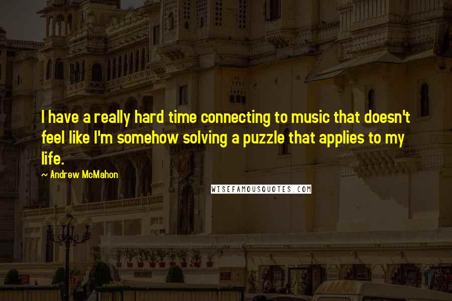 Andrew McMahon Quotes: I have a really hard time connecting to music that doesn't feel like I'm somehow solving a puzzle that applies to my life.