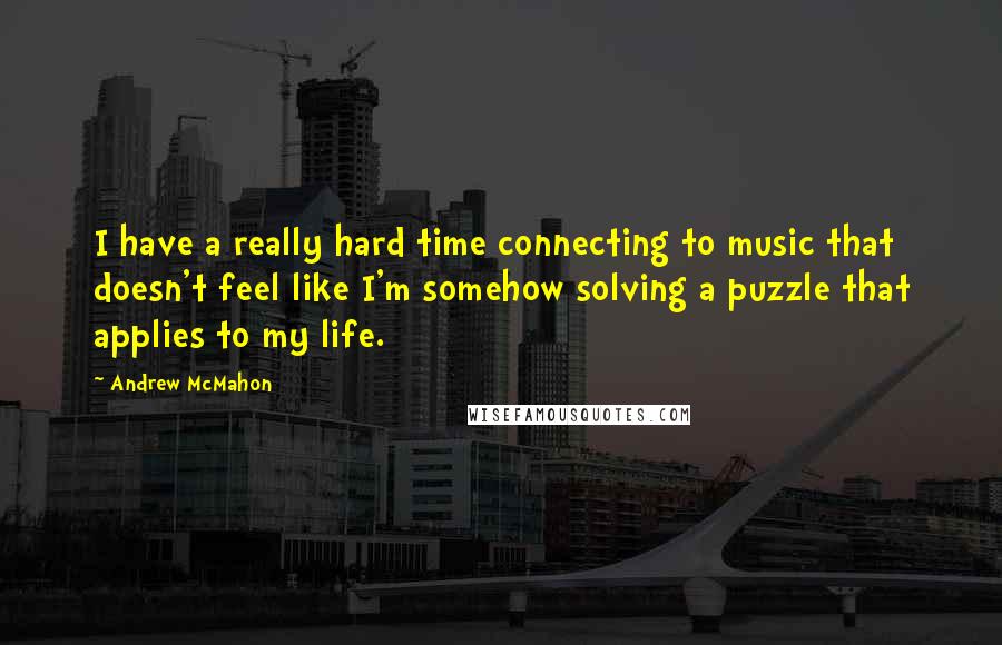 Andrew McMahon Quotes: I have a really hard time connecting to music that doesn't feel like I'm somehow solving a puzzle that applies to my life.