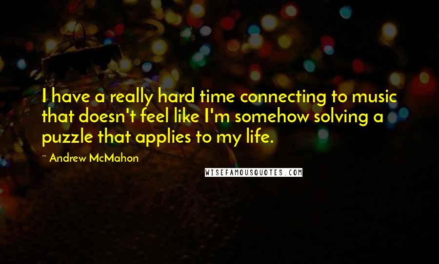 Andrew McMahon Quotes: I have a really hard time connecting to music that doesn't feel like I'm somehow solving a puzzle that applies to my life.