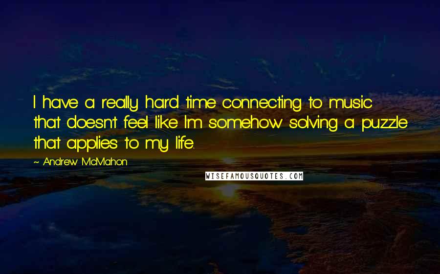 Andrew McMahon Quotes: I have a really hard time connecting to music that doesn't feel like I'm somehow solving a puzzle that applies to my life.