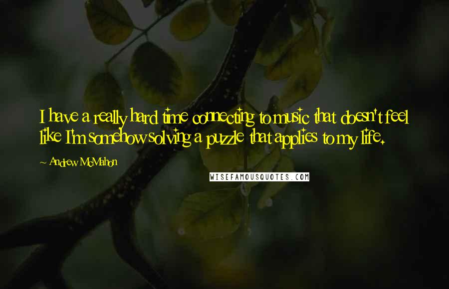 Andrew McMahon Quotes: I have a really hard time connecting to music that doesn't feel like I'm somehow solving a puzzle that applies to my life.