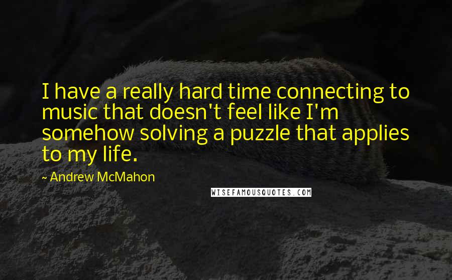 Andrew McMahon Quotes: I have a really hard time connecting to music that doesn't feel like I'm somehow solving a puzzle that applies to my life.