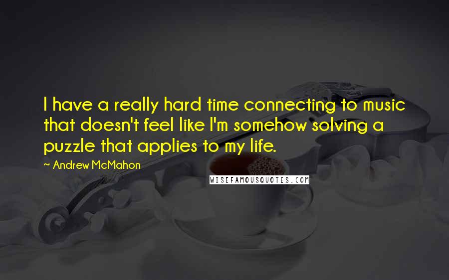 Andrew McMahon Quotes: I have a really hard time connecting to music that doesn't feel like I'm somehow solving a puzzle that applies to my life.