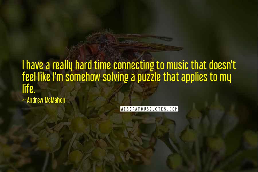 Andrew McMahon Quotes: I have a really hard time connecting to music that doesn't feel like I'm somehow solving a puzzle that applies to my life.