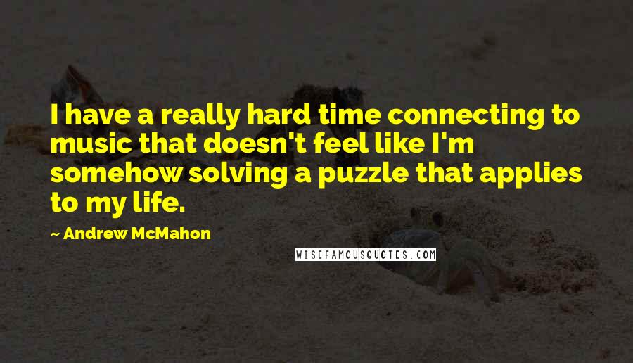 Andrew McMahon Quotes: I have a really hard time connecting to music that doesn't feel like I'm somehow solving a puzzle that applies to my life.