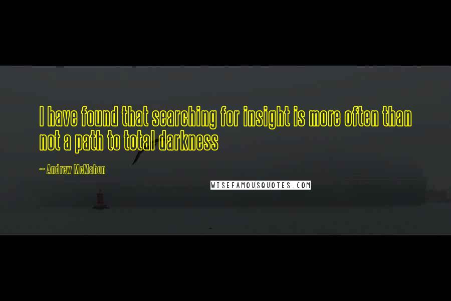 Andrew McMahon Quotes: I have found that searching for insight is more often than not a path to total darkness