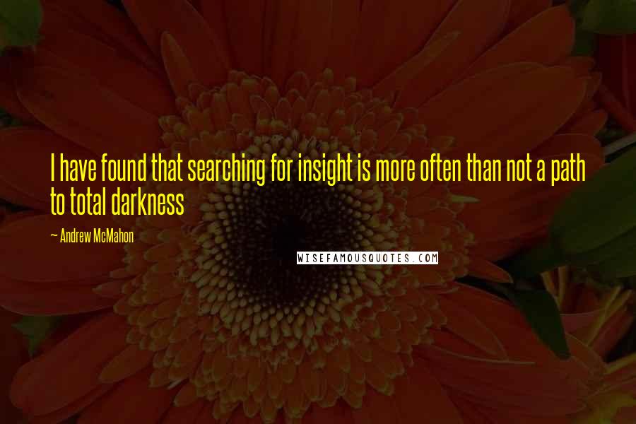 Andrew McMahon Quotes: I have found that searching for insight is more often than not a path to total darkness