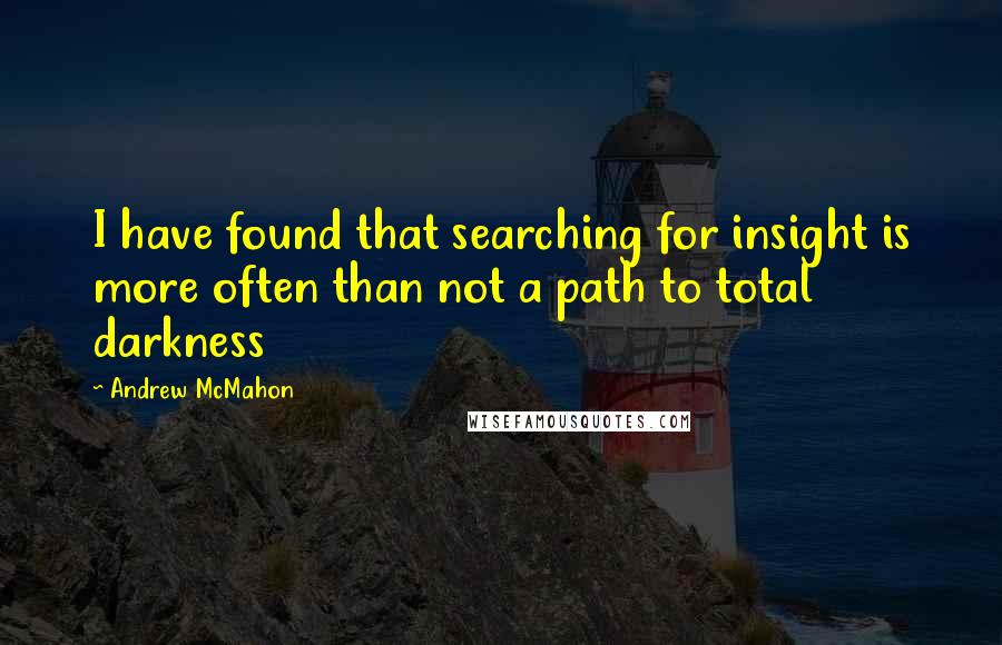 Andrew McMahon Quotes: I have found that searching for insight is more often than not a path to total darkness