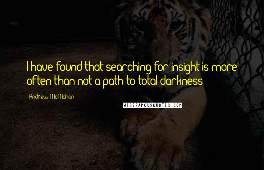 Andrew McMahon Quotes: I have found that searching for insight is more often than not a path to total darkness