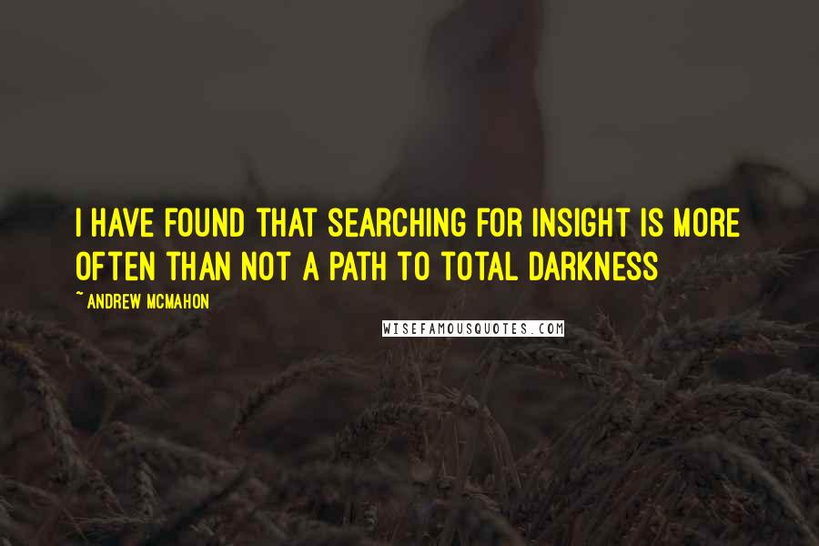 Andrew McMahon Quotes: I have found that searching for insight is more often than not a path to total darkness