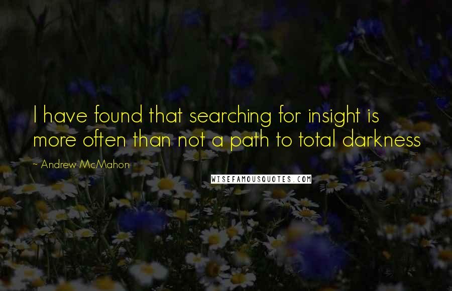 Andrew McMahon Quotes: I have found that searching for insight is more often than not a path to total darkness