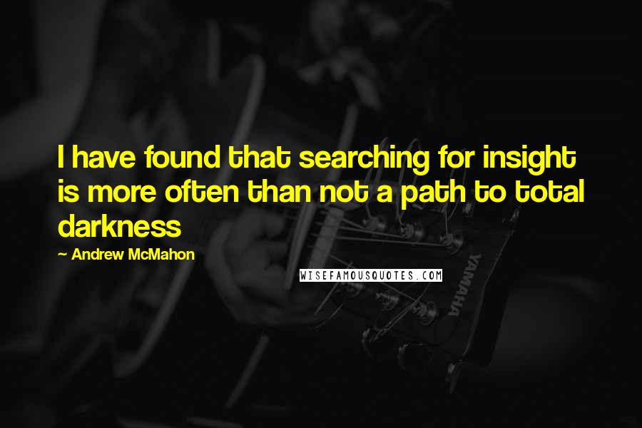 Andrew McMahon Quotes: I have found that searching for insight is more often than not a path to total darkness