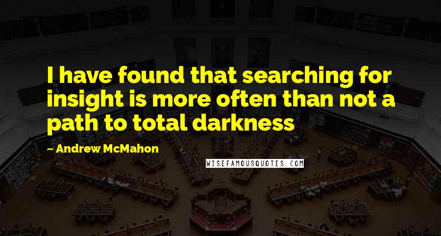 Andrew McMahon Quotes: I have found that searching for insight is more often than not a path to total darkness