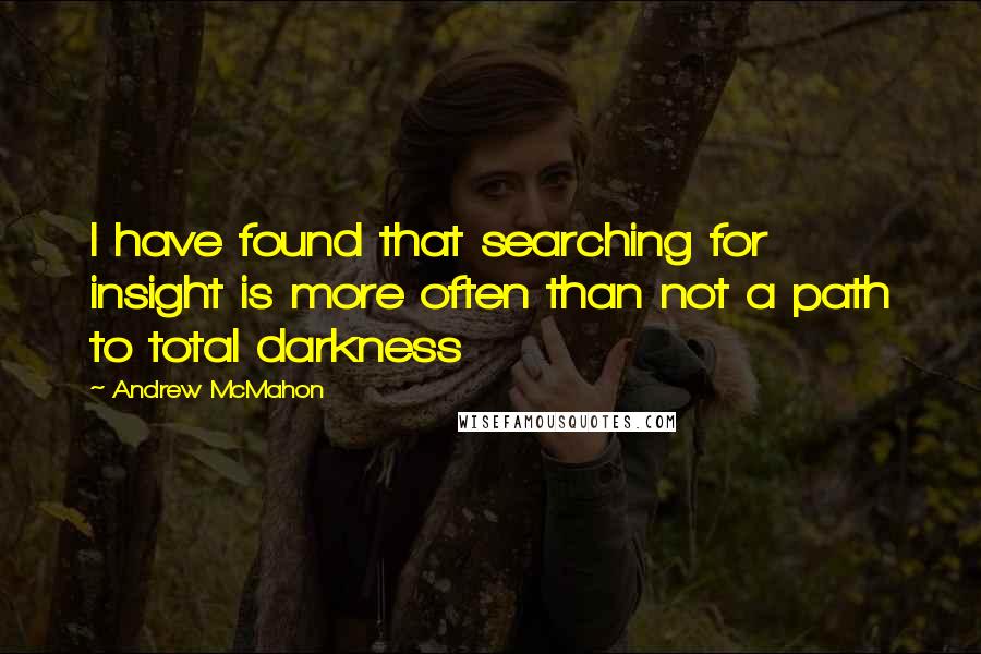 Andrew McMahon Quotes: I have found that searching for insight is more often than not a path to total darkness