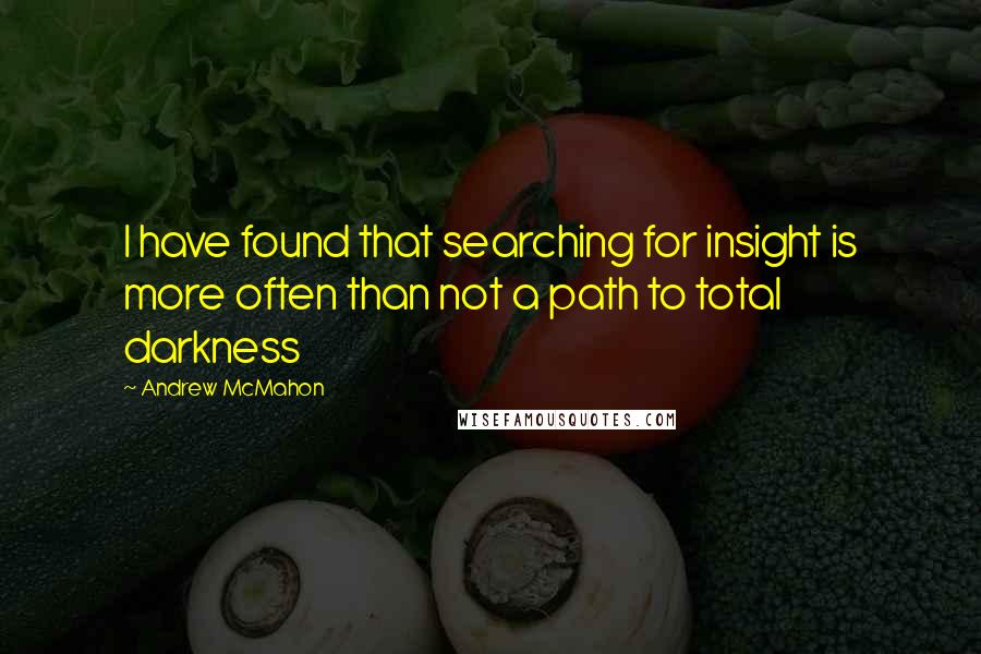 Andrew McMahon Quotes: I have found that searching for insight is more often than not a path to total darkness