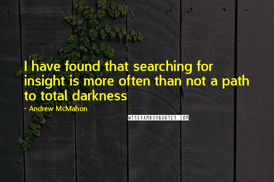 Andrew McMahon Quotes: I have found that searching for insight is more often than not a path to total darkness