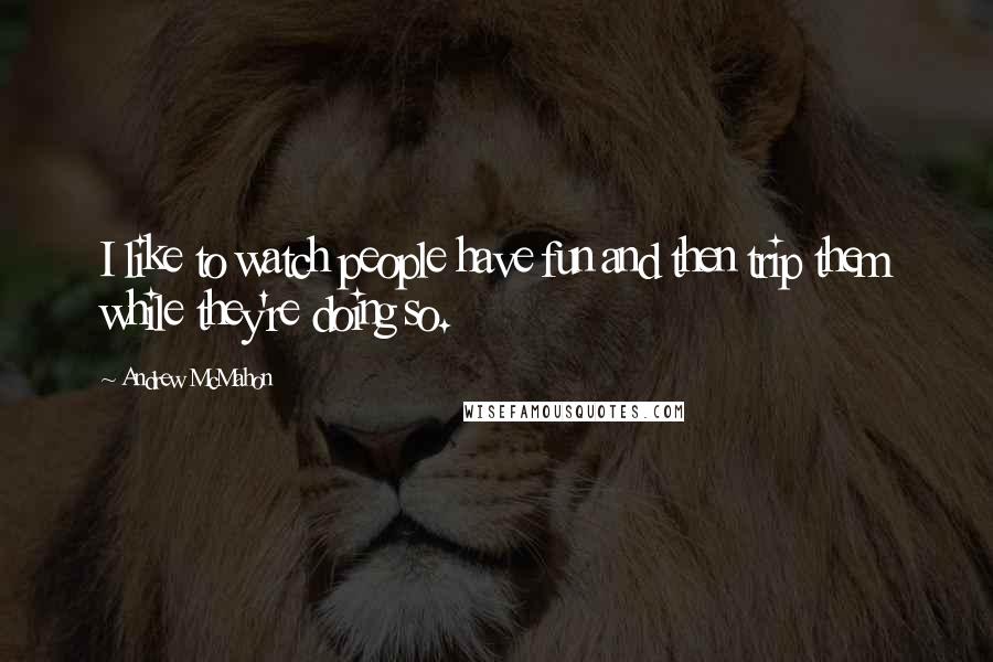 Andrew McMahon Quotes: I like to watch people have fun and then trip them while they're doing so.