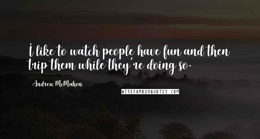 Andrew McMahon Quotes: I like to watch people have fun and then trip them while they're doing so.