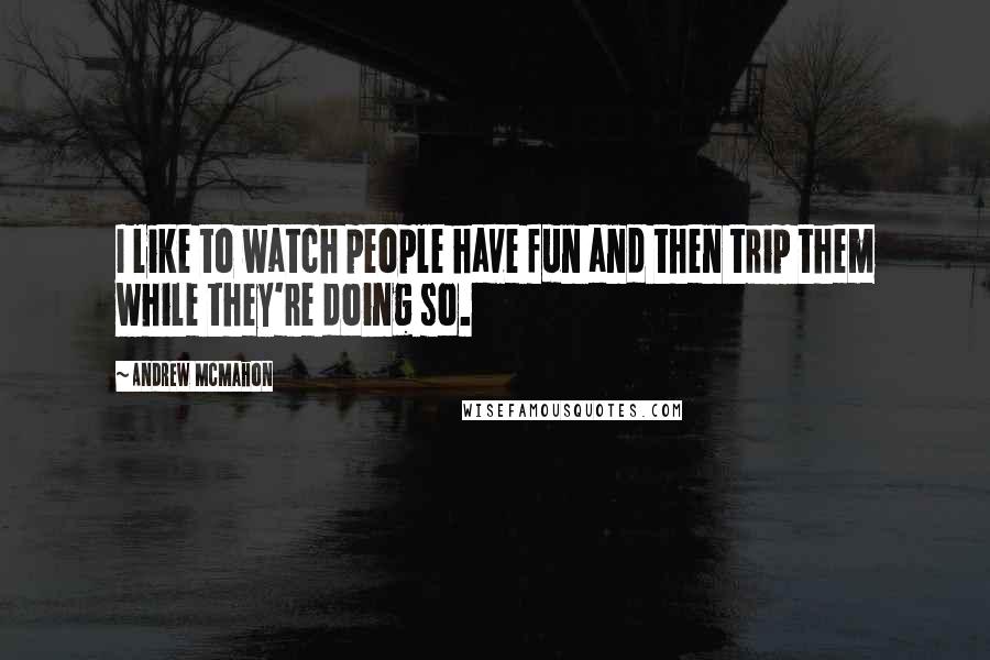 Andrew McMahon Quotes: I like to watch people have fun and then trip them while they're doing so.