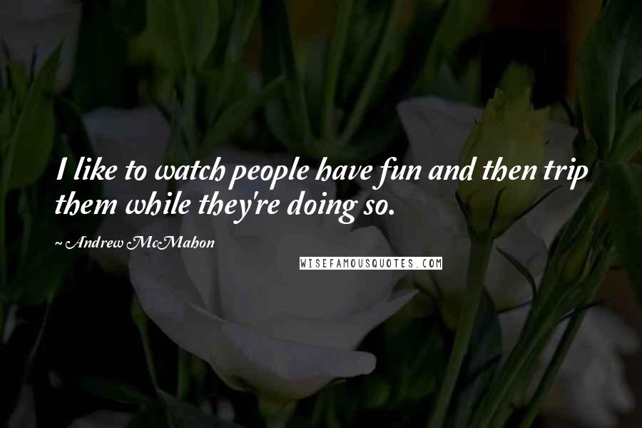 Andrew McMahon Quotes: I like to watch people have fun and then trip them while they're doing so.