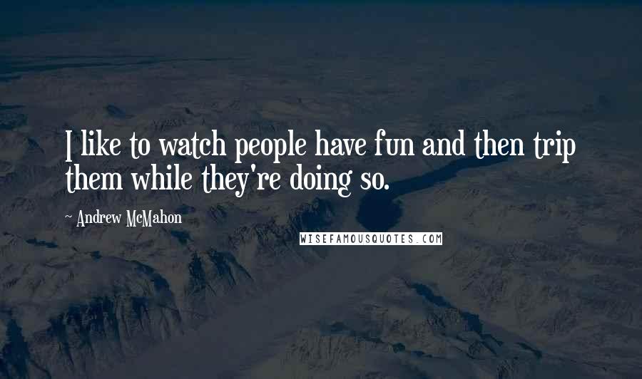 Andrew McMahon Quotes: I like to watch people have fun and then trip them while they're doing so.