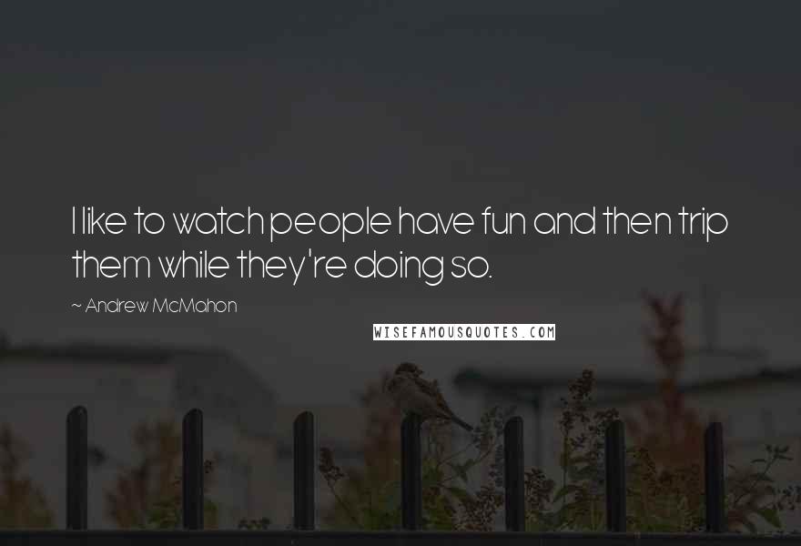 Andrew McMahon Quotes: I like to watch people have fun and then trip them while they're doing so.