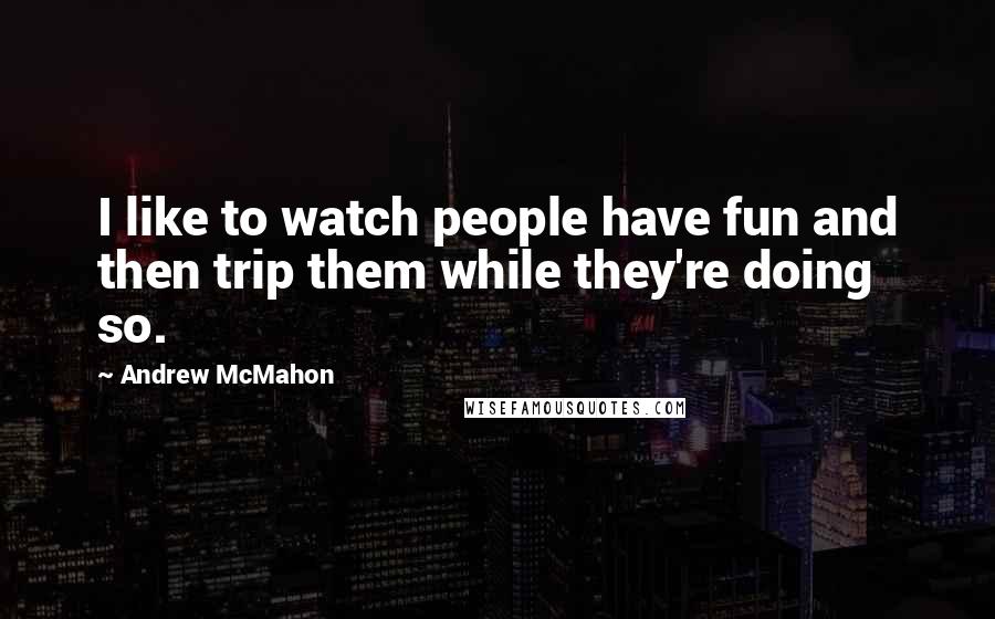 Andrew McMahon Quotes: I like to watch people have fun and then trip them while they're doing so.