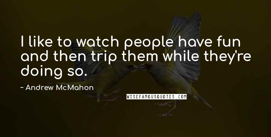 Andrew McMahon Quotes: I like to watch people have fun and then trip them while they're doing so.