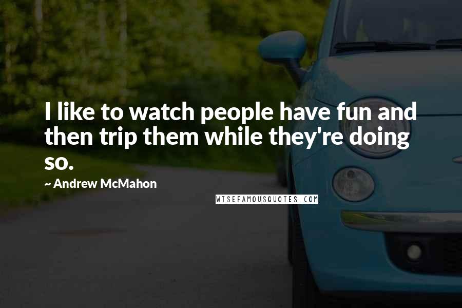 Andrew McMahon Quotes: I like to watch people have fun and then trip them while they're doing so.