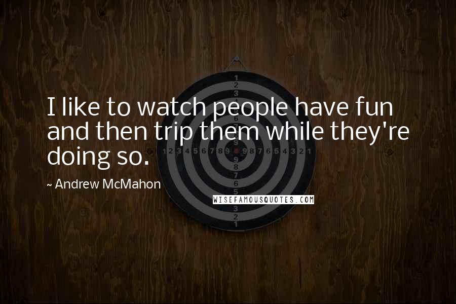 Andrew McMahon Quotes: I like to watch people have fun and then trip them while they're doing so.