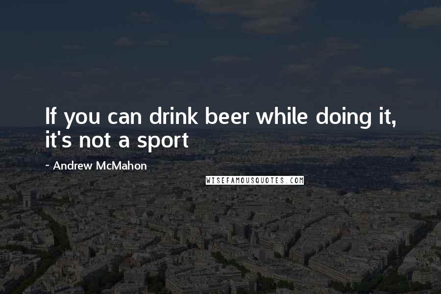 Andrew McMahon Quotes: If you can drink beer while doing it, it's not a sport